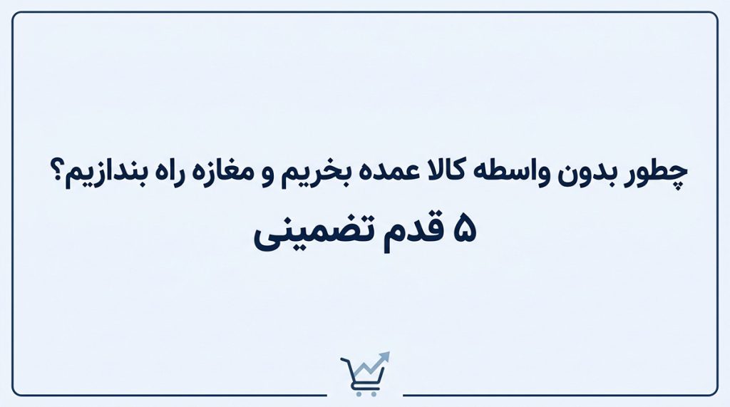 چطور بدون واسطه کالا عمده بخریم و مغازه راه بندازیم؟ 5 قدم تضمینی