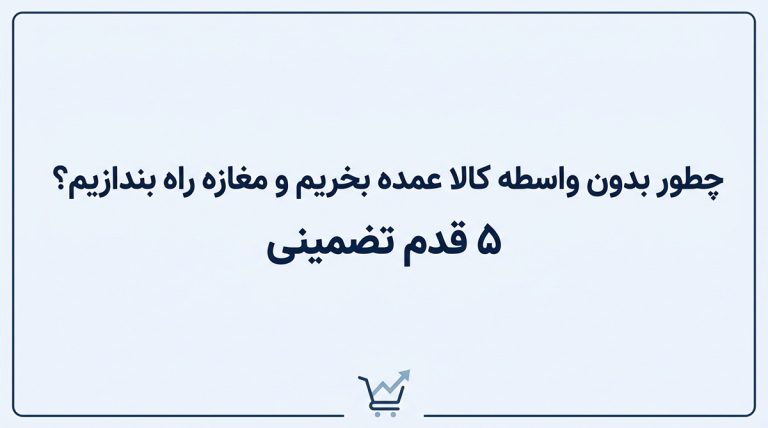چطور بدون واسطه کالا عمده بخریم و مغازه راه بندازیم؟ 5 قدم تضمینی